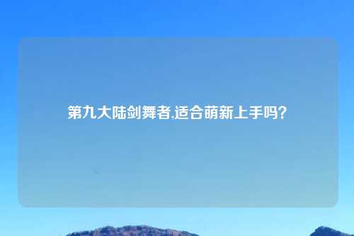 第九大陆剑舞者,适合萌新上手吗？