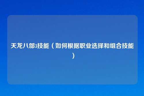 天龙八部3技能（如何根据职业选择和组合技能）