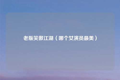 老版笑傲江湖（哪个女演员最美）