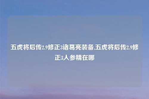 五虎将后传2.9修正3诸葛亮装备,五虎将后传2.9修正3人参精在哪