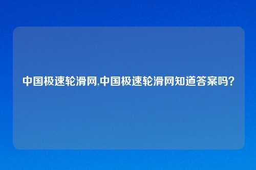 中国极速轮滑网,中国极速轮滑网知道答案吗？