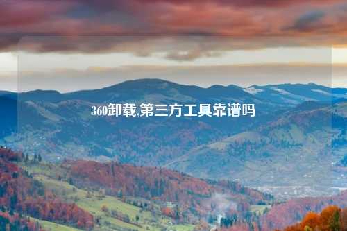 360卸载,第三方工具靠谱吗