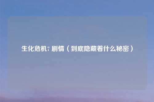 生化危机7 剧情(到底隐藏着什么秘密)