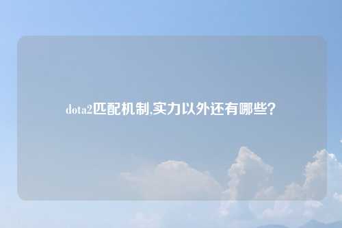 dota2匹配机制,实力以外还有哪些？