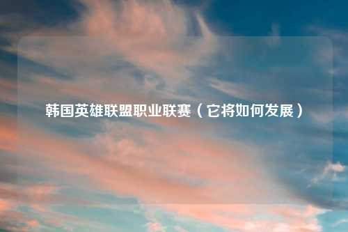 韩国英雄联盟职业联赛（它将如何发展）