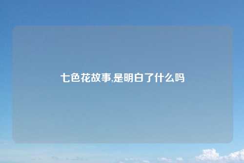 七色花故事,是明白了什么吗