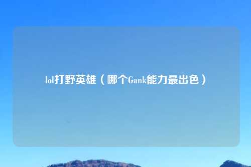 lol打野英雄(哪个Gank能力最出色)