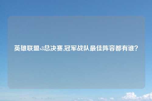 英雄联盟s3总决赛,冠军战队最佳阵容都有谁?