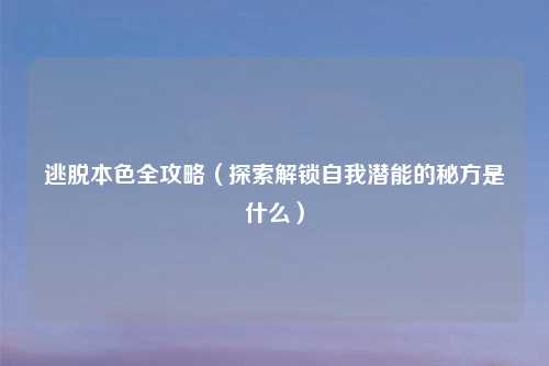 逃脱本色全攻略（探索解锁自我潜能的秘方是什么）
