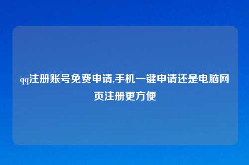 qq注册账号免费申请,手机一键申请还是电脑网页注册更方便