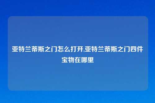 亚特兰蒂斯之门怎么打开,亚特兰蒂斯之门四件宝物在哪里