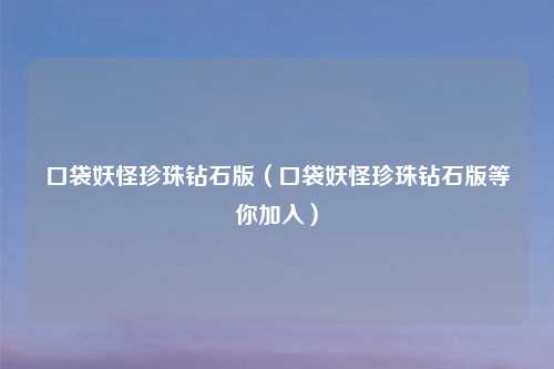 口袋妖怪珍珠钻石版(口袋妖怪珍珠钻石版等你加入)