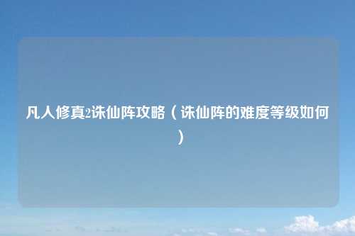 凡人修真2诛仙阵攻略（诛仙阵的难度等级如何）