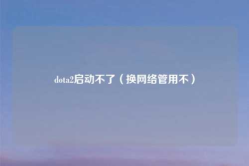 dota2启动不了（换网络管用不）