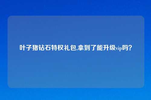 叶子猪钻石特权礼包,拿到了能升级vip吗?