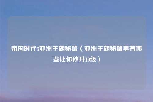 帝国时代3亚洲王朝秘籍(亚洲王朝秘籍里有哪些让你秒升10级)