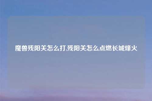 魔兽残阳关怎么打,残阳关怎么点燃长城烽火
