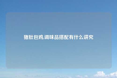 猪肚包鸡,调味品搭配有什么讲究