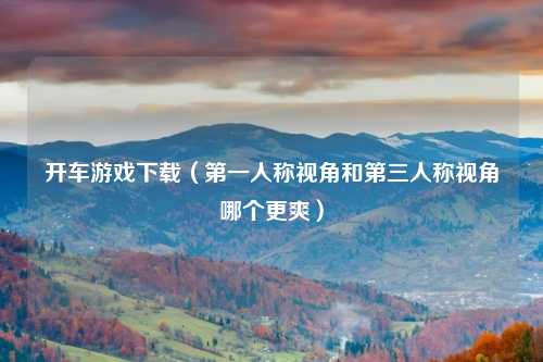 开车游戏下载(第一人称视角和第三人称视角哪个更爽)