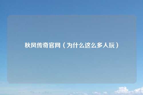 秋风传奇官网(为什么这么多人玩)