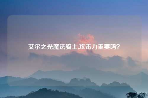 艾尔之光魔法骑士,攻击力重要吗？