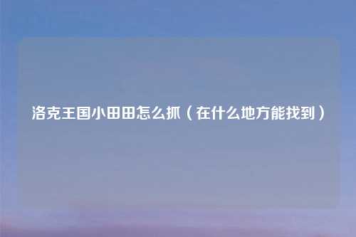 洛克王国小田田怎么抓（在什么地方能找到）