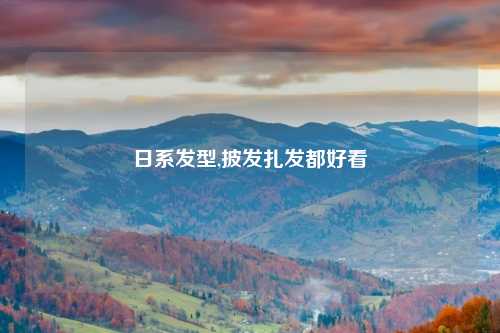 日系发型,披发扎发都好看