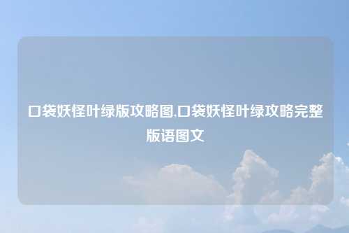口袋妖怪叶绿版攻略图,口袋妖怪叶绿攻略完整版语图文