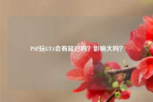 PSP玩GTA会有延迟吗？影响大吗？