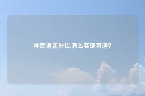神武逍遥外传,怎么实现互通?