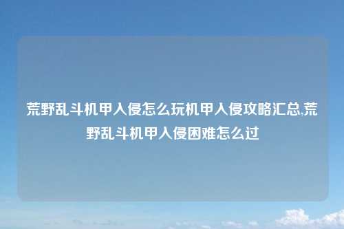 荒野乱斗机甲入侵怎么玩机甲入侵攻略汇总,荒野乱斗机甲入侵困难怎么过