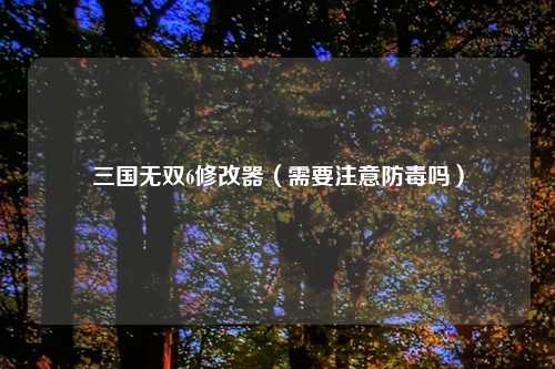 三国无双6修改器（需要注意防毒吗）