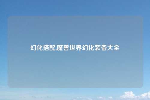 幻化搭配,魔兽世界幻化装备大全