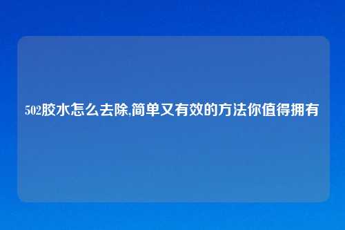 502胶水怎么去除,简单又有效的方法你值得拥有