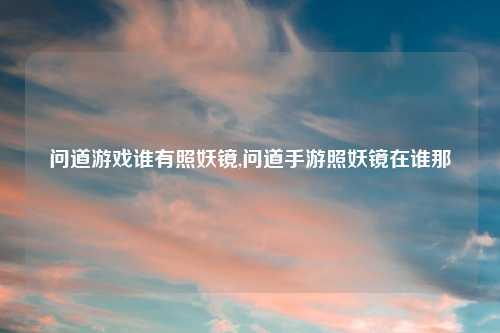 问道游戏谁有照妖镜,问道手游照妖镜在谁那