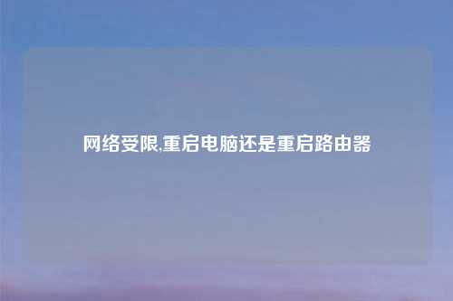 网络受限,重启电脑还是重启路由器