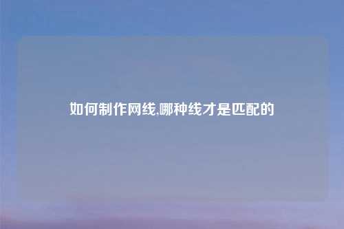 如何制作网线,哪种线才是匹配的