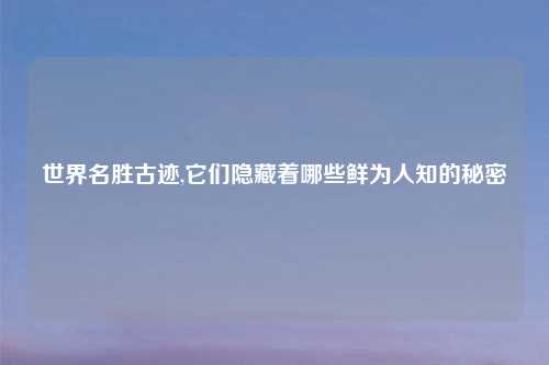 世界名胜古迹,它们隐藏着哪些鲜为人知的秘密