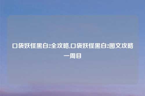 口袋妖怪黑白2全攻略,口袋妖怪黑白2图文攻略一周目