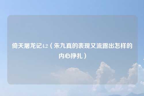 倚天屠龙记4.2(朱九真的表现又流露出怎样的内心挣扎)