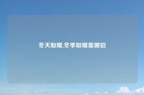 冬天取暖,冬季取暖靠哪招