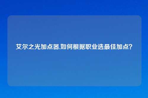 艾尔之光加点器,如何根据职业选最佳加点？