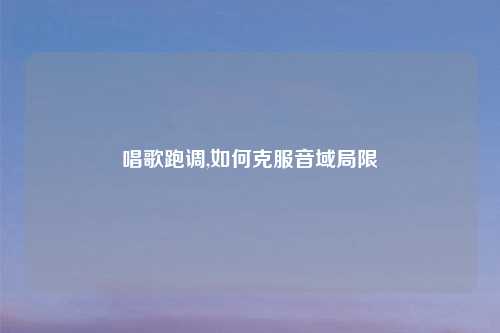 唱歌跑调,如何克服音域局限