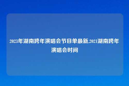 2023年湖南跨年演唱会节目单最新,2021湖南跨年演唱会时间