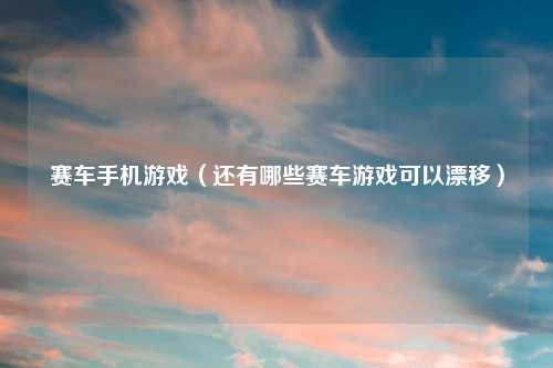 赛车手机游戏（还有哪些赛车游戏可以漂移）