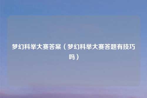 梦幻科举大赛答案(梦幻科举大赛答题有技巧吗)