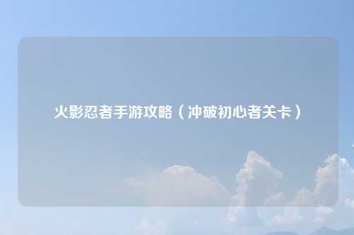 火影忍者手游攻略(冲破初心者关卡)