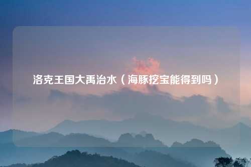 洛克王国大禹治水(海豚挖宝能得到吗)