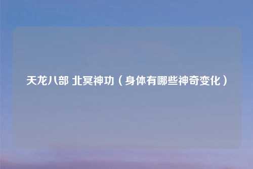 天龙八部 北冥神功(身体有哪些神奇变化)
