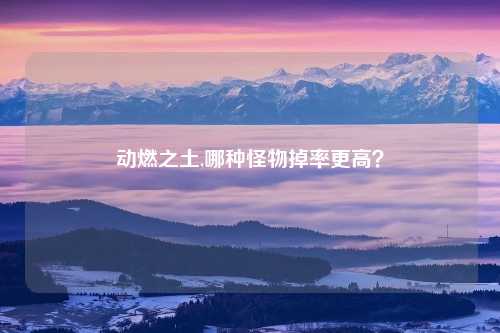 动燃之土,哪种怪物掉率更高？